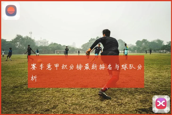 赛季意甲积分榜最新排名与球队分析