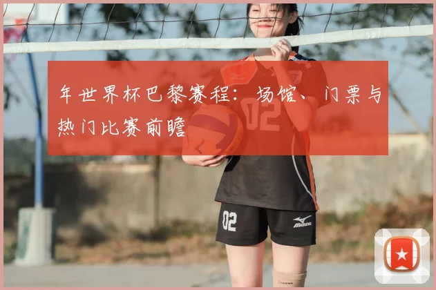 年世界杯巴黎赛程:场馆、门票与热门比赛前瞻