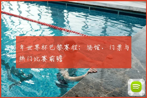 年世界杯巴黎赛程:场馆、门票与热门比赛前瞻