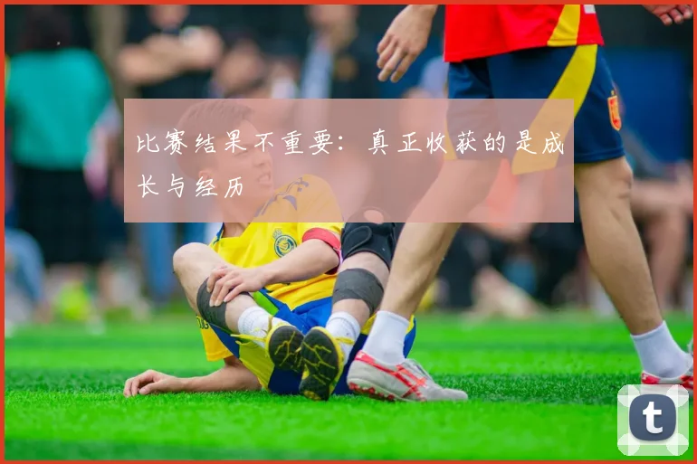 比赛结果不重要:真正收获的是成长与经历