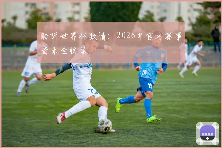 聆听世界杯激情:2026年官方赛事音乐全收录