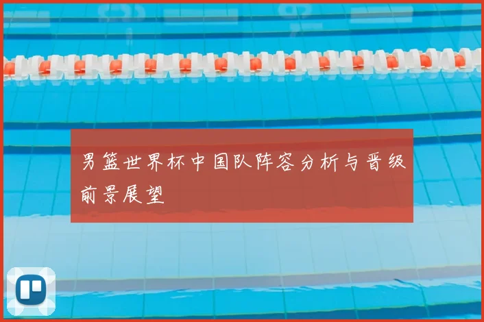 男篮世界杯中国队阵容分析与晋级前景展望